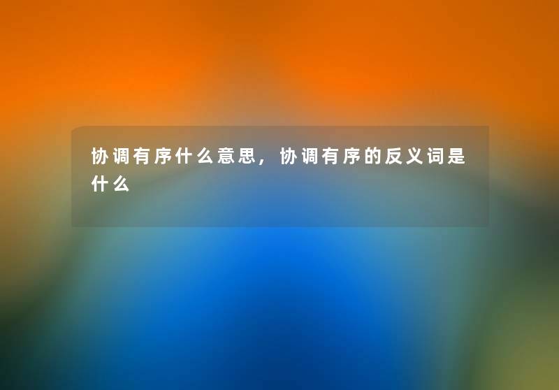 协调有序什么意思,协调有序的反义词是什么 协调有序什么意思,协调有序的反义词是什么