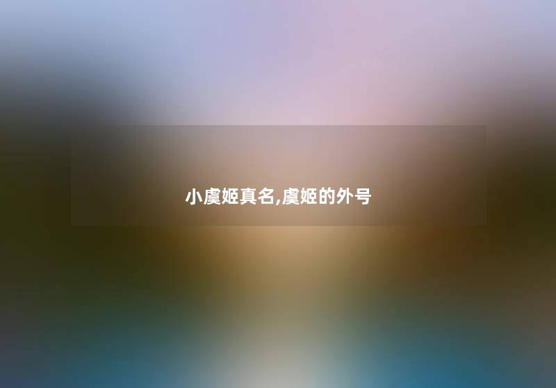 小虞姬真名,虞姬的外号 小虞姬真名,虞姬的外号