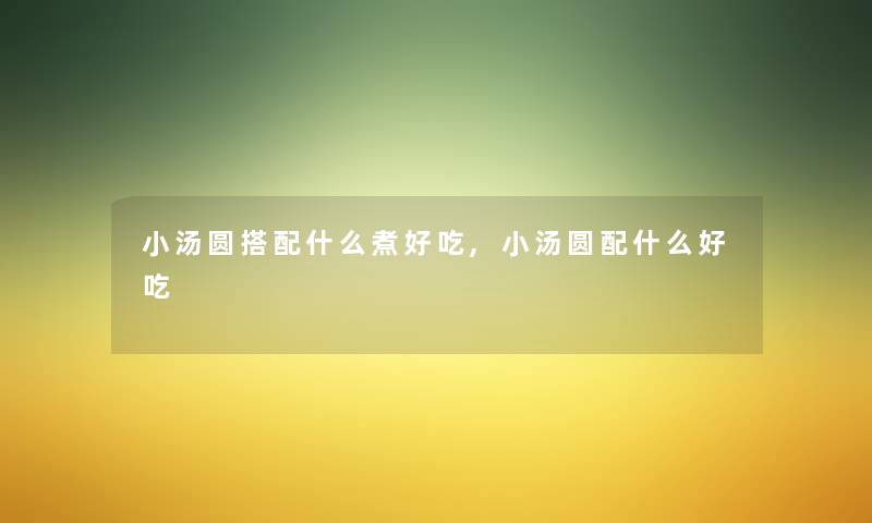 小汤圆搭配什么煮好吃,小汤圆配什么好吃