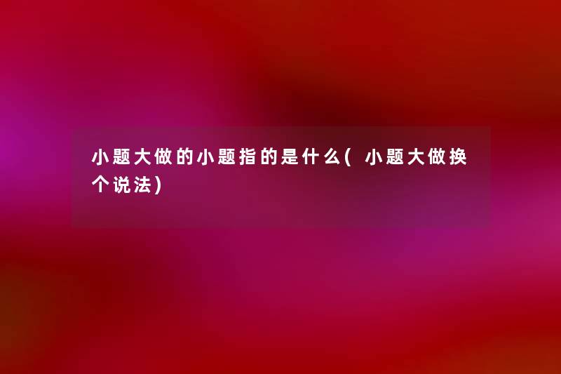 小题大做的小题指的是什么(小题大做换个说法)
