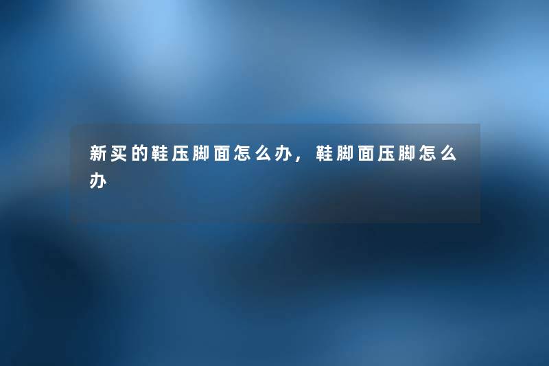 新买的鞋压脚面怎么办,鞋脚面压脚怎么办 新买的鞋压脚面怎么办,鞋脚面压脚怎么办