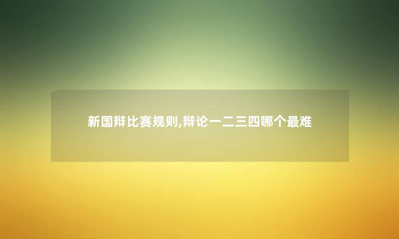 新国辩比赛规则,辩论一二三四哪个难 新国辩比赛规则,辩论一二三四哪个难