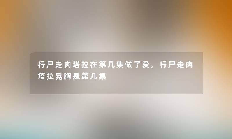 行尸走肉塔拉在第几集做了爱,行尸走肉塔拉晃胸是第几集