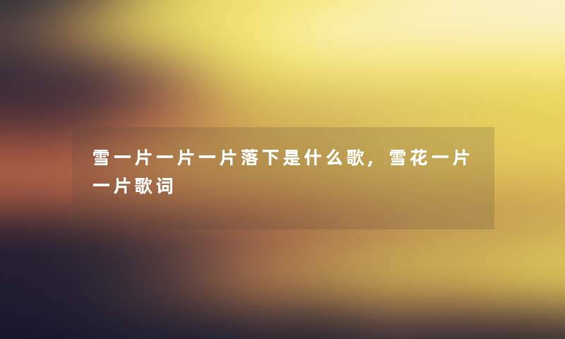 雪一片一片一片落下是什么歌,雪花一片一片歌词 雪一片一片一片落下是什么歌,雪花一片一片歌词