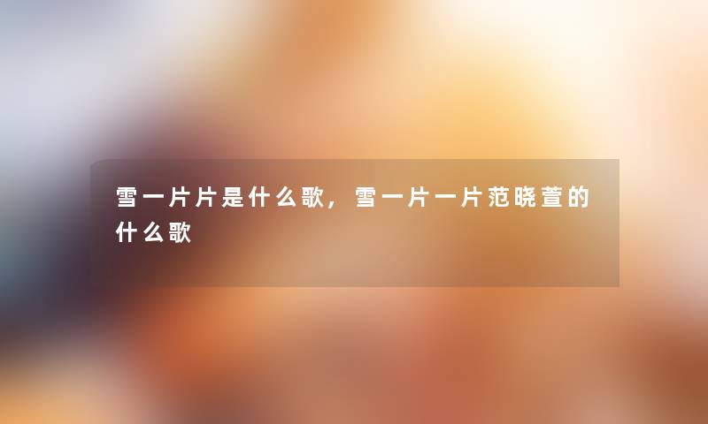 雪一片片是什么歌,雪一片一片范晓萱的什么歌 雪一片片是什么歌,雪一片一片范晓萱的什么歌