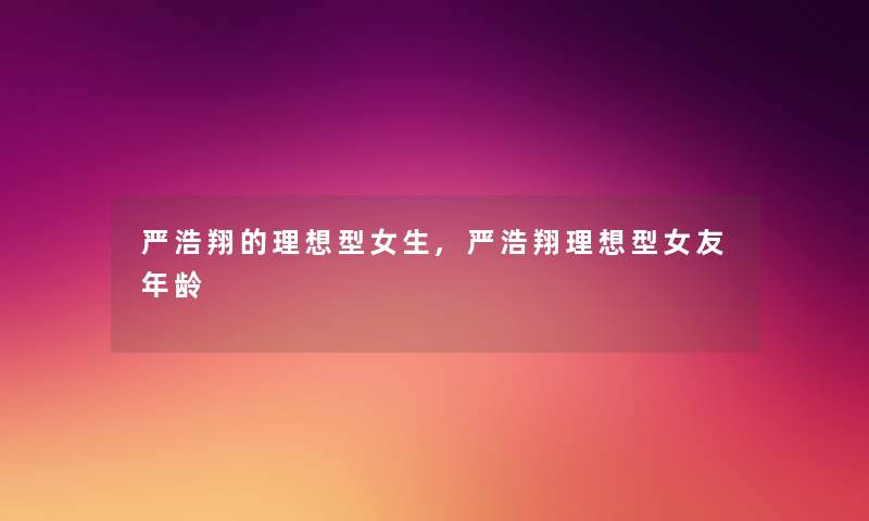严浩翔的理想型女生,严浩翔理想型女友年龄 严浩翔的理想型女生,严浩翔理想型女友年龄