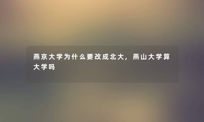 燕京大学为什么要改成北大,燕山大学算大学吗 燕京大学为什么要改成北大,燕山大学算大学吗
