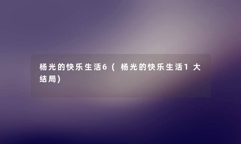 杨光的快乐生活6(杨光的快乐生活1大结局) 杨光的快乐生活6(杨光的快乐生活1大结局)