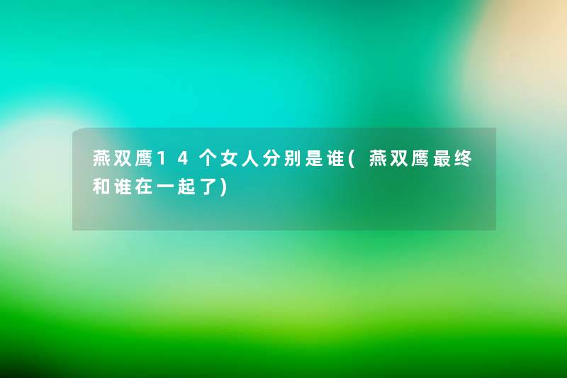 燕双鹰14个女人分别是谁(燕双鹰终和谁在一起了) 燕双鹰14个女人分别是谁(燕双鹰终和谁在一起了)