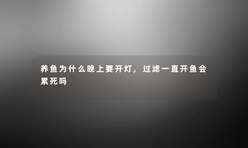 养鱼为什么晚上要开灯,过滤一直开鱼会累死吗 养鱼为什么晚上要开灯,过滤一直开鱼会累死吗