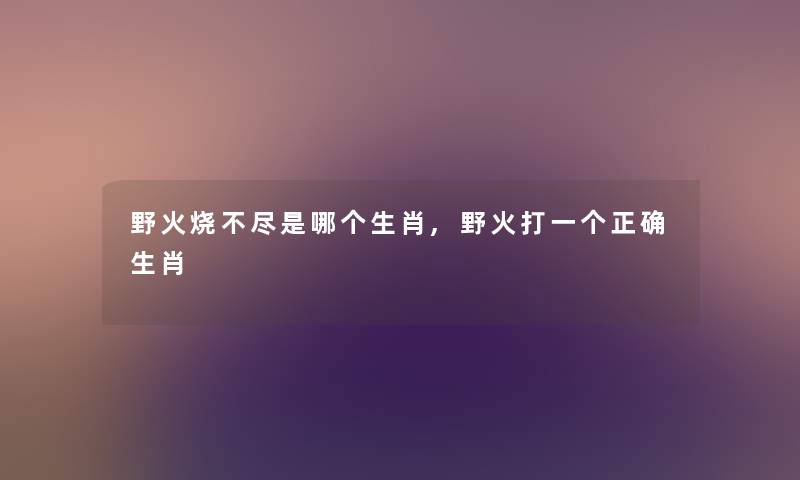野火烧不尽是哪个生肖,野火打一个正确生肖