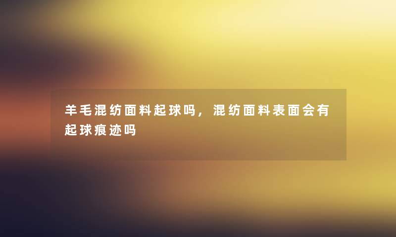 羊毛混纺面料起球吗,混纺面料表面会有起球痕迹吗