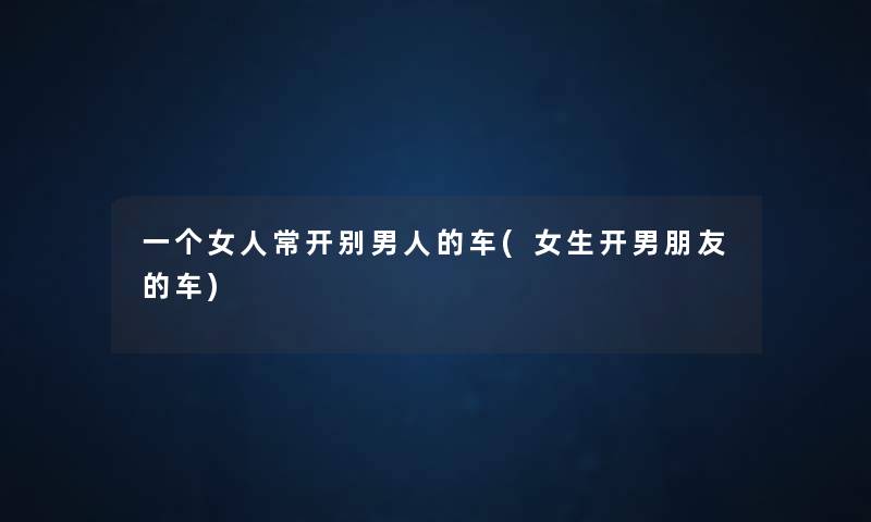 一个女人常开别男人的车(女生开男朋友的车)