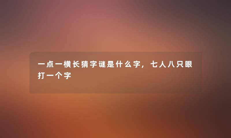 一点一横长猜字谜是什么字,七人八只眼打一个字