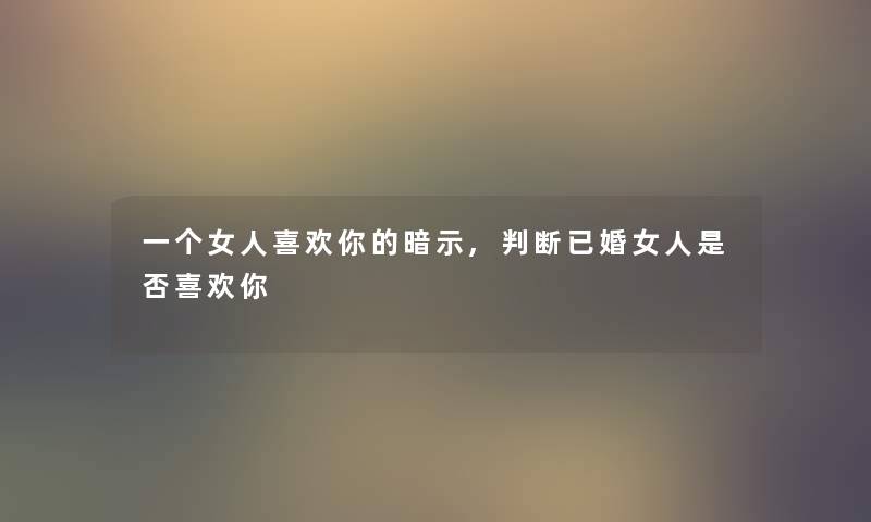 一个女人喜欢你的暗示,判断已婚女人是否喜欢你
