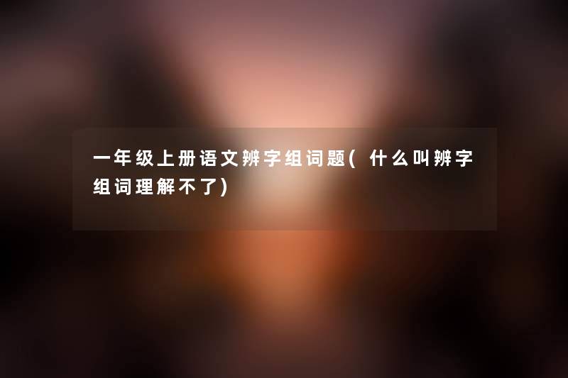 一年级上册语文辨字组词题(什么叫辨字组词理解不了)
