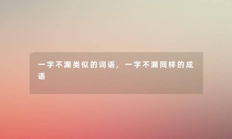 一字不漏类似的词语,一字不漏同样的成语