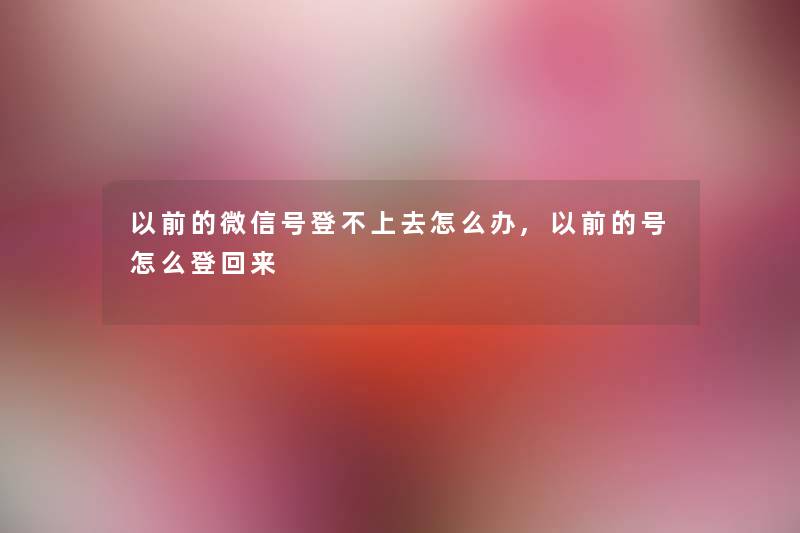 以前的微信号登不上去怎么办,以前的号怎么登回来
