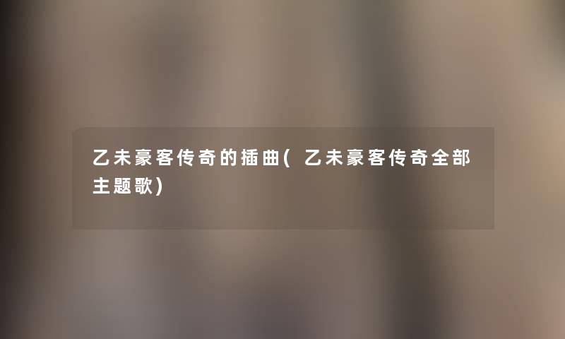 乙未豪客传奇的插曲(乙未豪客传奇整理的主题歌)