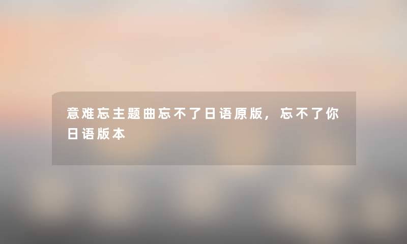 意难忘主题曲忘不了日语原版,忘不了你日语版本