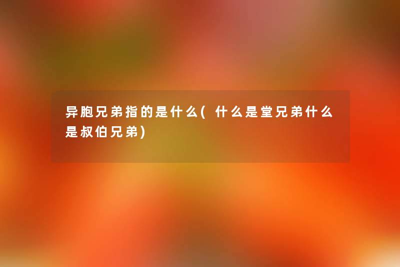 异胞兄弟指的是什么(什么是堂兄弟什么是叔伯兄弟)