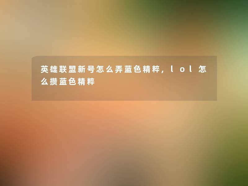 英雄联盟新号怎么弄蓝色精粹,lol怎么攒蓝色精粹