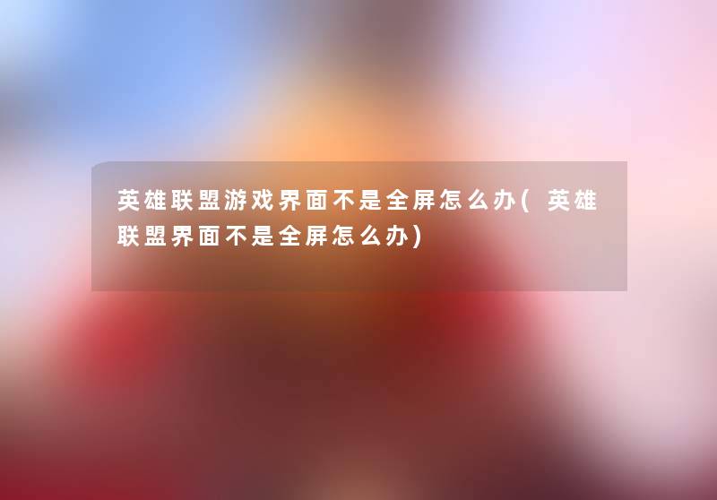 英雄联盟游戏界面不是全屏怎么办(英雄联盟界面不是全屏怎么办)