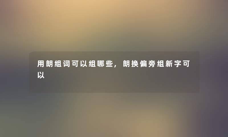 用朗组词可以组哪些,朗换偏旁组新字可以