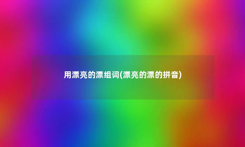 用漂亮的漂组词(漂亮的漂的拼音)