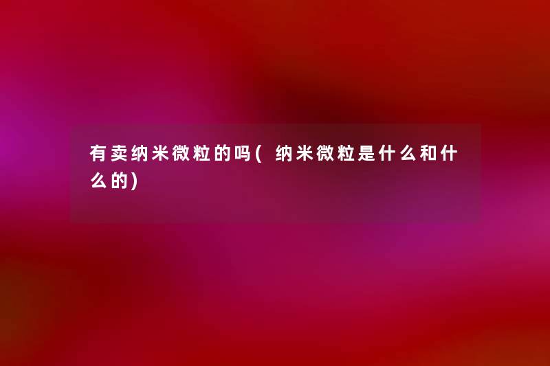 有卖纳米微粒的吗(纳米微粒是什么和什么的)