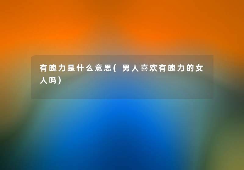 有魄力是什么意思(男人喜欢有魄力的女人吗)