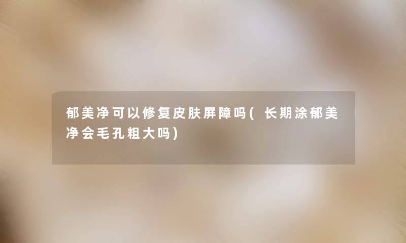 郁美净可以修复皮肤屏障吗(长期涂郁美净会毛孔粗大吗)