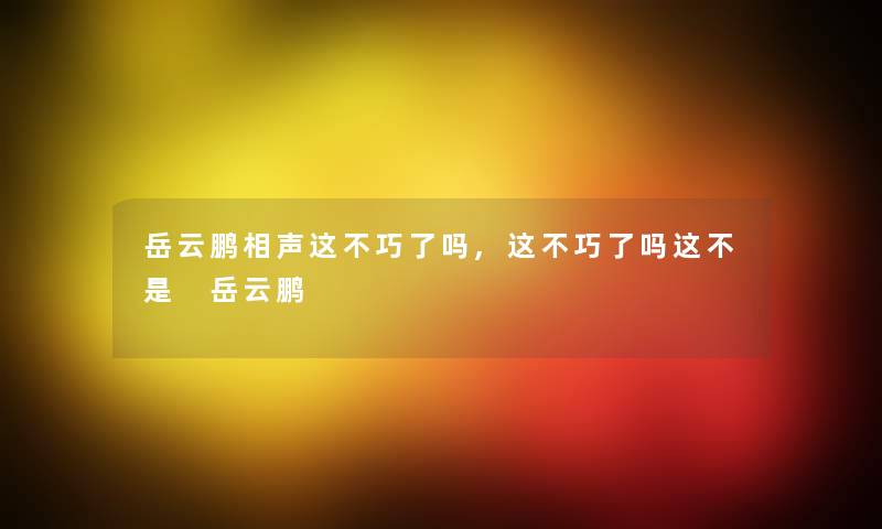 岳云鹏相声这不巧了吗,这不巧了吗这不是 岳云鹏