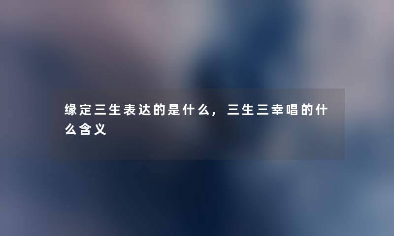 缘定三生表达的是什么,三生三幸唱的什么含义