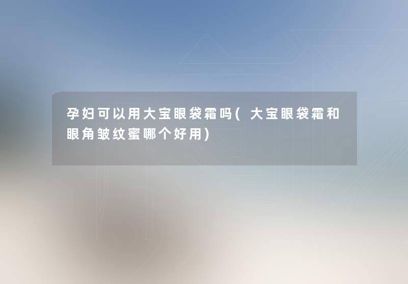 孕妇可以用大宝眼袋霜吗(大宝眼袋霜和眼角皱纹蜜哪个好用)