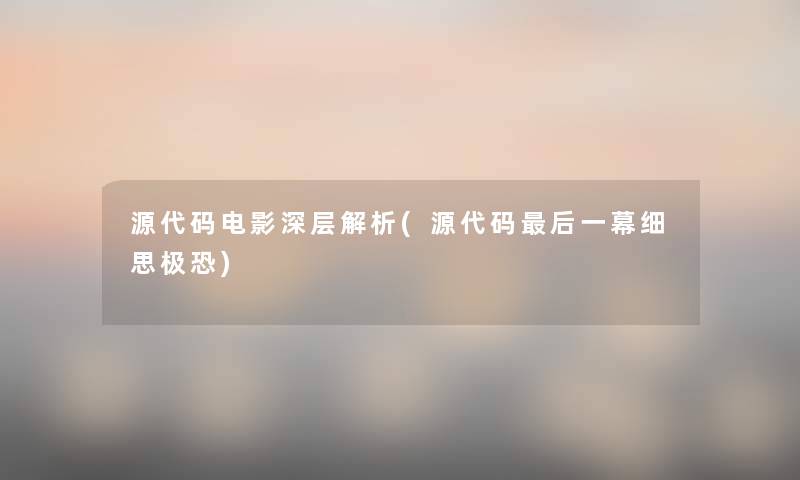 源代码电影深层解析(源代码后一幕细思极恐)