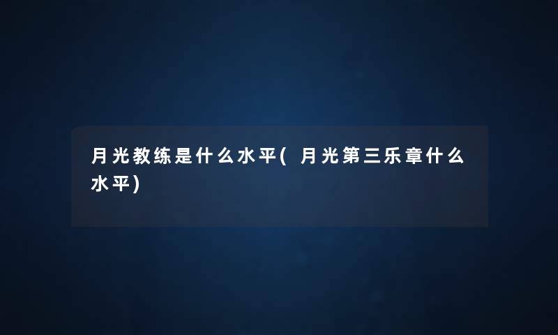 月光教练是什么水平(月光第三乐章什么水平) 月光教练是什么水平(月光第三乐章什么水平)