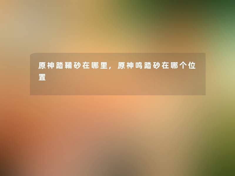 原神踏鞴砂在哪里,原神鸣踏砂在哪个位置