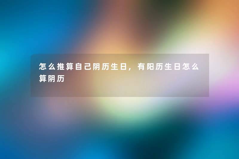 怎么推算自己阴历生日,有阳历生日怎么算阴历 怎么推算自己阴历生日,有阳历生日怎么算阴历