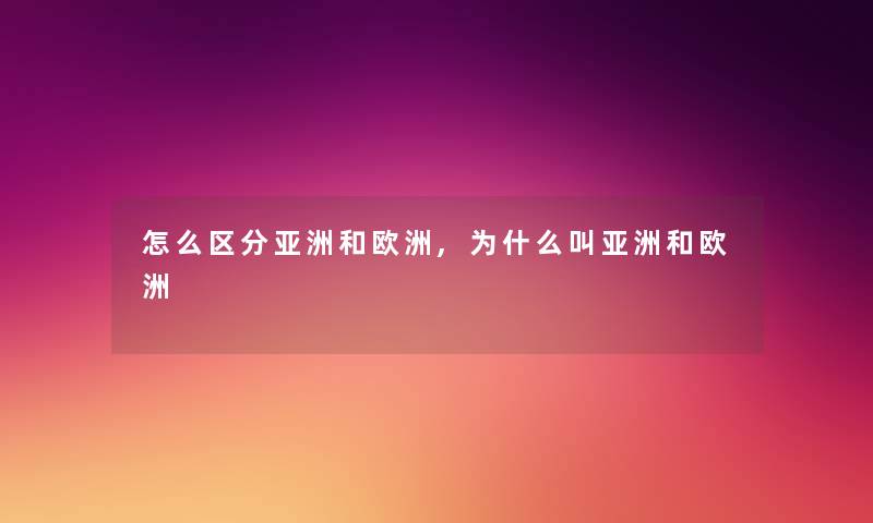 怎么区分亚洲和欧洲,为什么叫亚洲和欧洲 怎么区分亚洲和欧洲,为什么叫亚洲和欧洲