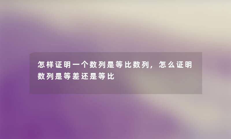 怎样证明一个数列是等比数列,怎么证明数列是等差还是等比