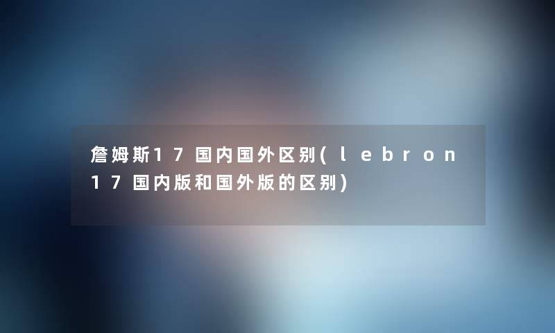 詹姆斯17国内国外区别(lebron17国内版和国外版的区别)