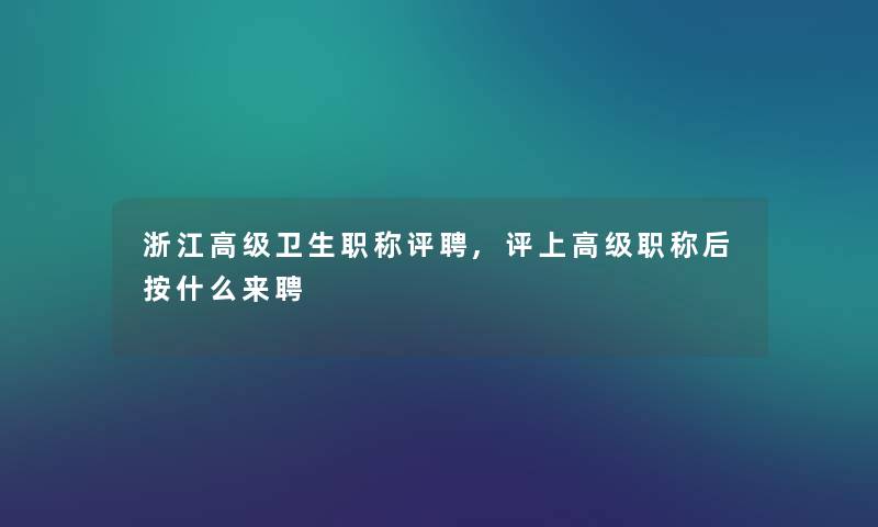 浙江高级卫生职称评聘,评上高级职称后按什么来聘