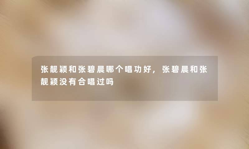 张靓颖和张碧晨哪个唱功好,张碧晨和张靓颖没有合唱过吗