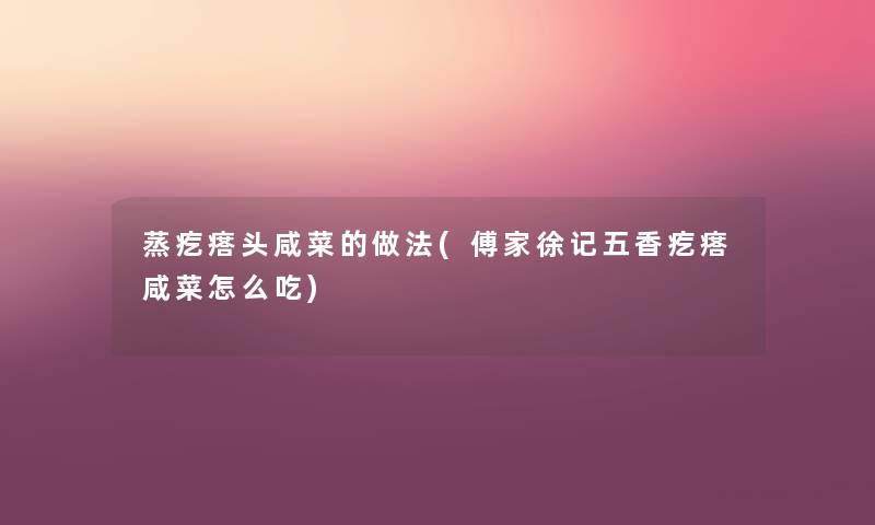 蒸疙瘩头咸菜的做法(傅家徐记五香疙瘩咸菜怎么吃)