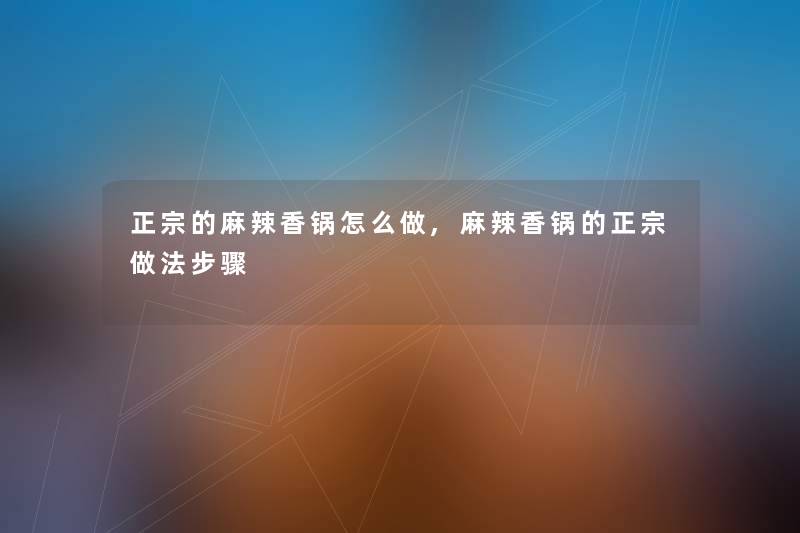 正宗的麻辣香锅怎么做,麻辣香锅的正宗做法步骤 正宗的麻辣香锅怎么做,麻辣香锅的正宗做法步骤