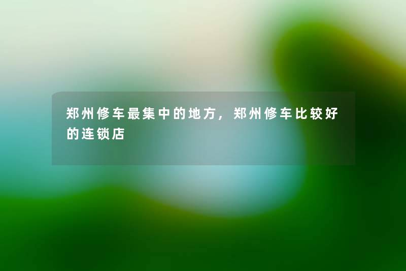 郑州修车集中的地方,郑州修车比较好的连锁店 郑州修车集中的地方,郑州修车比较好的连锁店