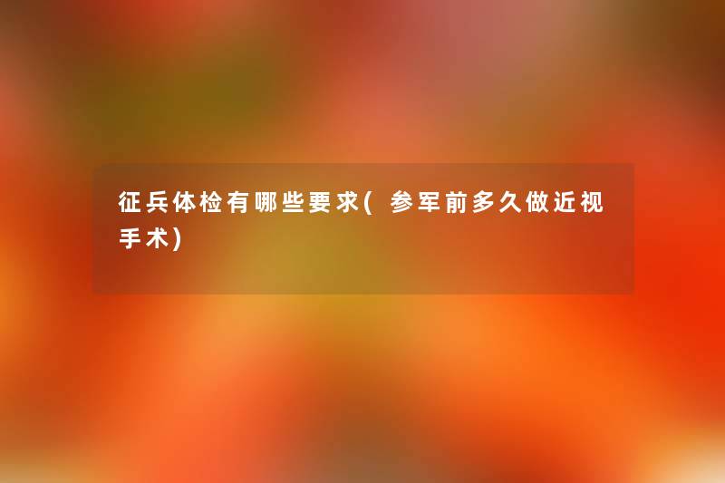 征兵体检有哪些要求(参军前多久做近视手术) 征兵体检有哪些要求(参军前多久做近视手术)
