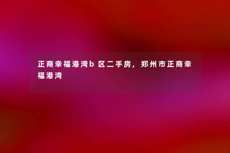 正商幸福港湾b区二手房,郑州市正商幸福港湾 正商幸福港湾b区二手房,郑州市正商幸福港湾