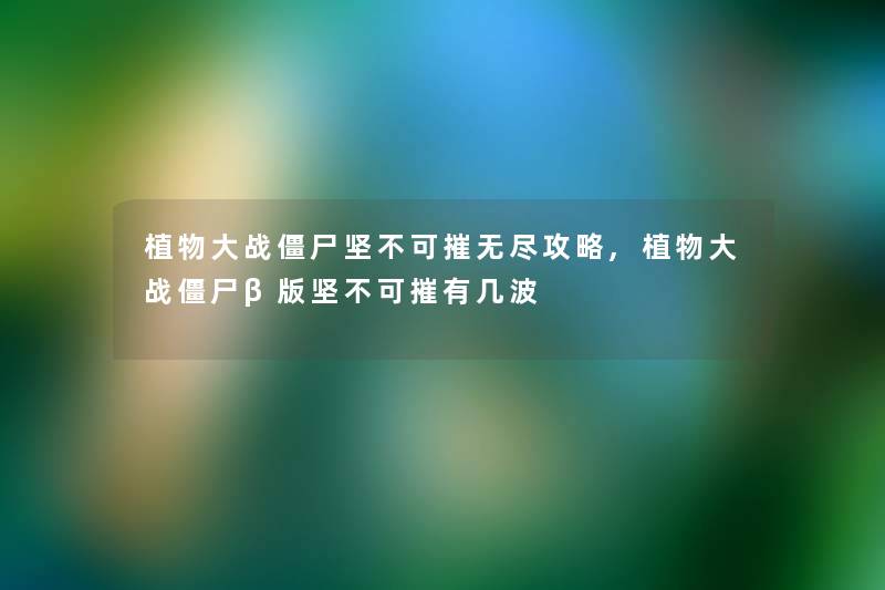 植物大战僵尸坚不可摧无尽攻略,植物大战僵尸β版坚不可摧有几波 植物大战僵尸坚不可摧无尽攻略,植物大战僵尸β版坚不可摧有几波